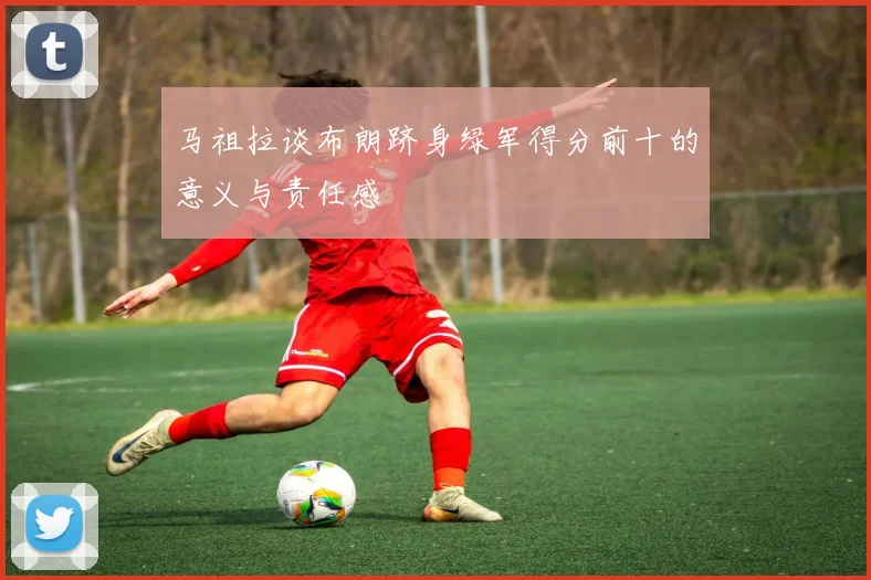 马祖拉谈布朗跻身绿军得分前十的意义与责任感
