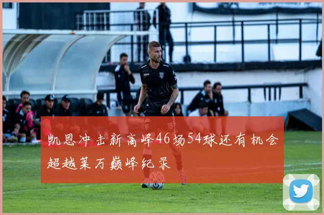 凯恩冲击新高峰46场54球还有机会超越莱万巅峰纪录