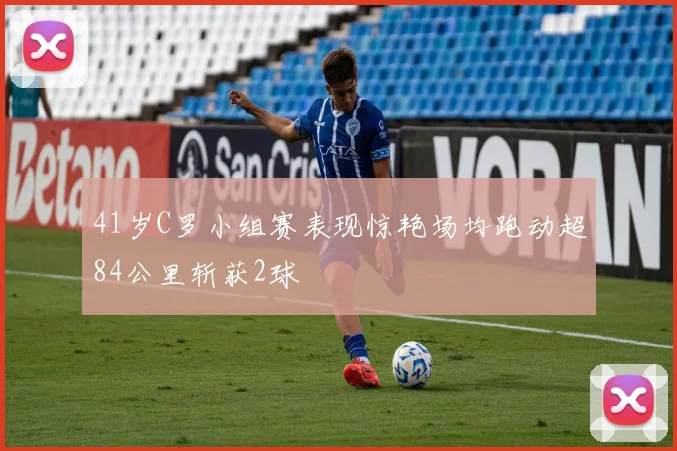 41岁C罗小组赛表现惊艳场均跑动超84公里斩获2球