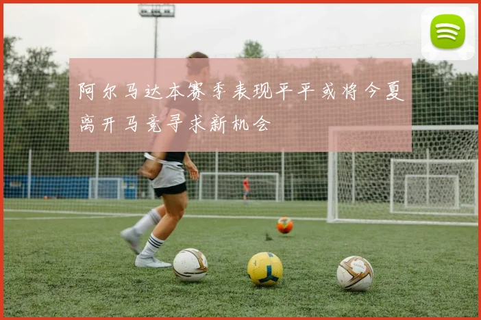 阿尔马达本赛季表现平平或将今夏离开马竞寻求新机会