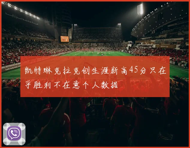 凯特琳克拉克创生涯新高45分只在乎胜利不在意个人数据