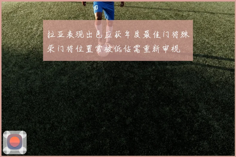 拉亚表现出色应获年度最佳门将殊荣门将位置常被低估需重新审视