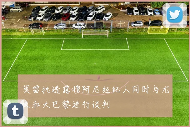 莫雷托透露穆阿尼经纪人同时与尤文和大巴黎进行谈判