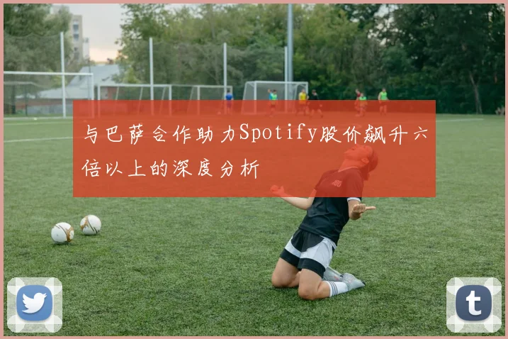 与巴萨合作助力Spotify股价飙升六倍以上的深度分析