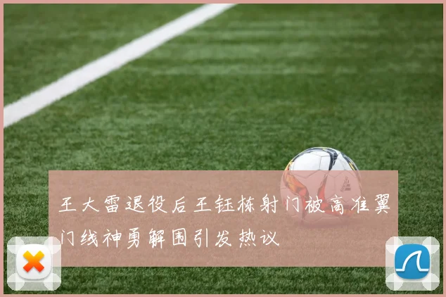 王大雷退役后王钰栋射门被高准翼门线神勇解围引发热议