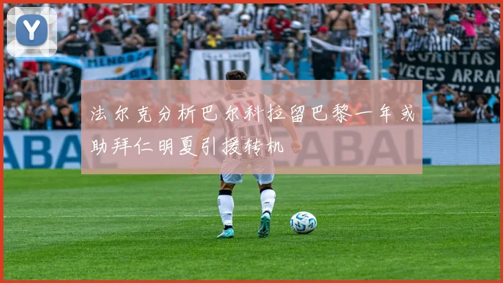法尔克分析巴尔科拉留巴黎一年或助拜仁明夏引援转机