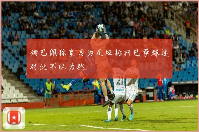 姆巴佩称皇马为足坛标杆巴萨球迷对此不以为然