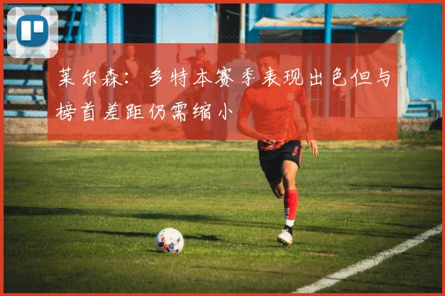 莱尔森：多特本赛季表现出色但与榜首差距仍需缩小