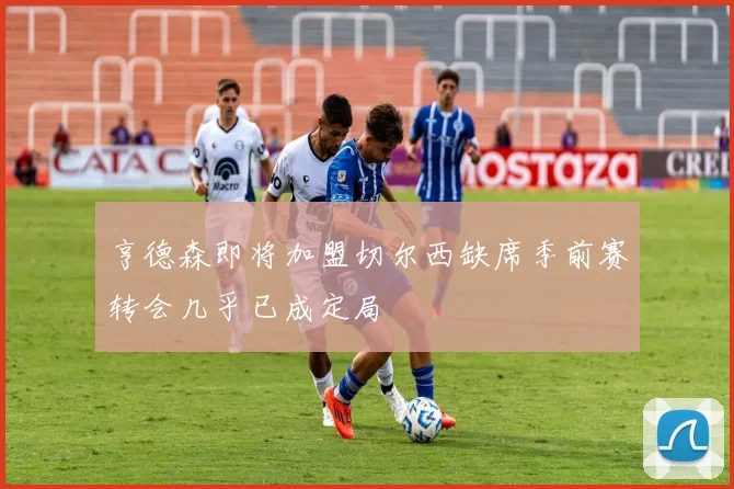 亨德森即将加盟切尔西缺席季前赛转会几乎已成定局