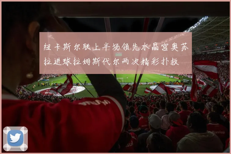 纽卡斯尔联上半场领先水晶宫奥苏拉进球拉姆斯代尔两次精彩扑救