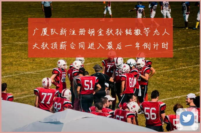 广厦队新注册胡金秋孙铭徽等九人大秋顶薪合同进入最后一年倒计时