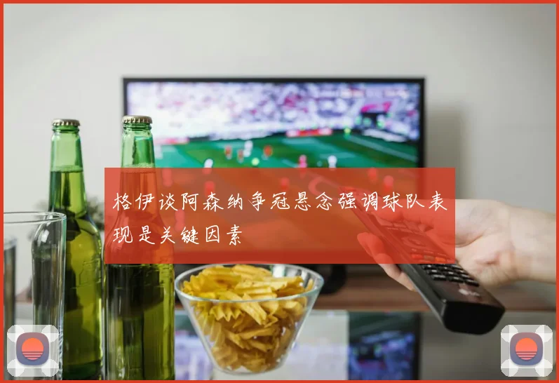 格伊谈阿森纳争冠悬念强调球队表现是关键因素
