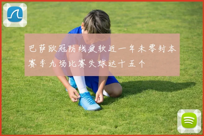 巴萨欧冠防线疲软近一年未零封本赛季九场比赛失球达十五个