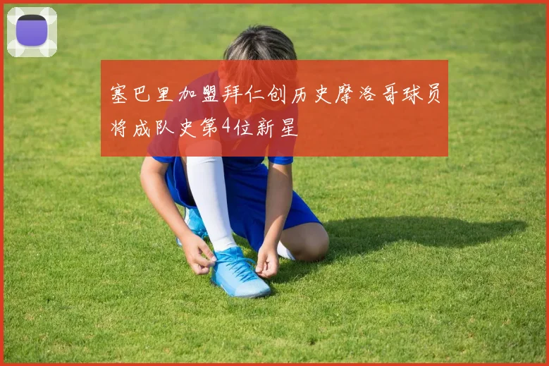 塞巴里加盟拜仁创历史摩洛哥球员将成队史第4位新星