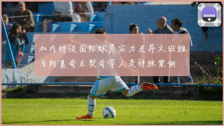 加内特谈国际球员实力差异文班雅马约基奇东契奇等人是特殊案例
