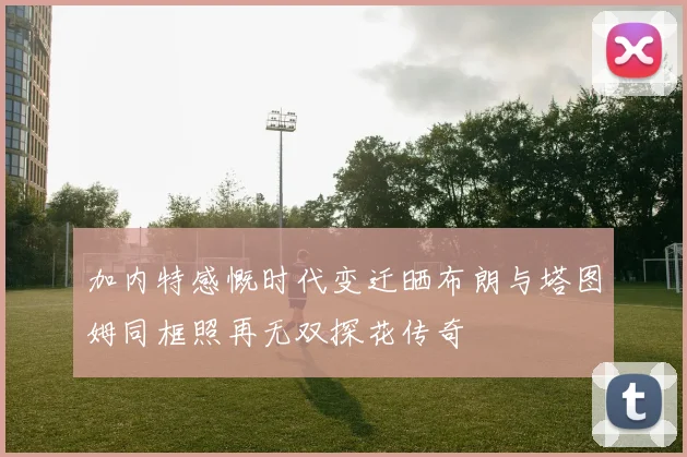 加内特感慨时代变迁晒布朗与塔图姆同框照再无双探花传奇