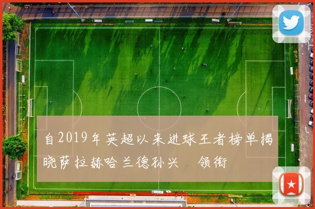 自2019年英超以来进球王者榜单揭晓萨拉赫哈兰德孙兴慜领衔
