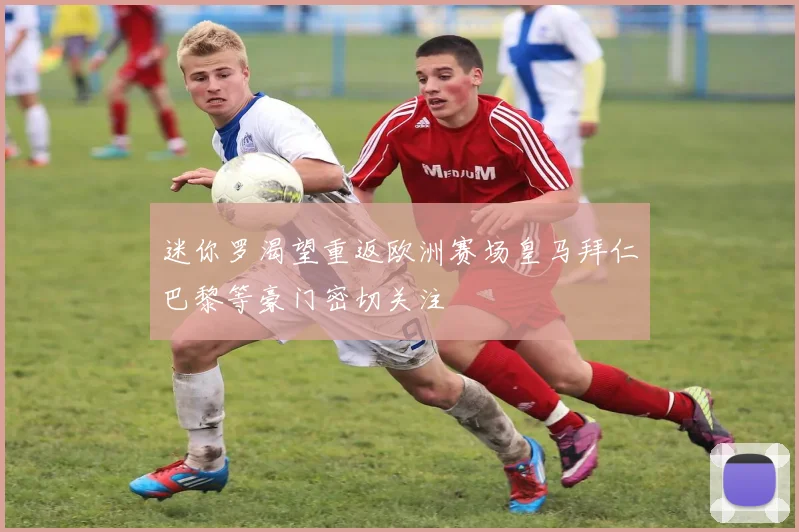 迷你罗渴望重返欧洲赛场皇马拜仁巴黎等豪门密切关注