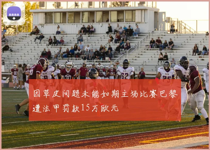 因草皮问题未能如期主场比赛巴黎遭法甲罚款15万欧元
