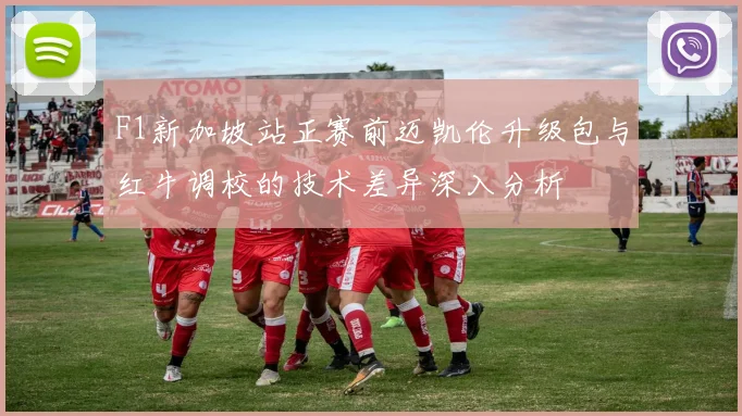 F1新加坡站正赛前迈凯伦升级包与红牛调校的技术差异深入分析