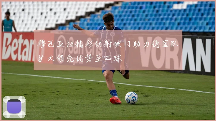 穆西亚拉精彩劲射破门助力德国队扩大领先优势至四球