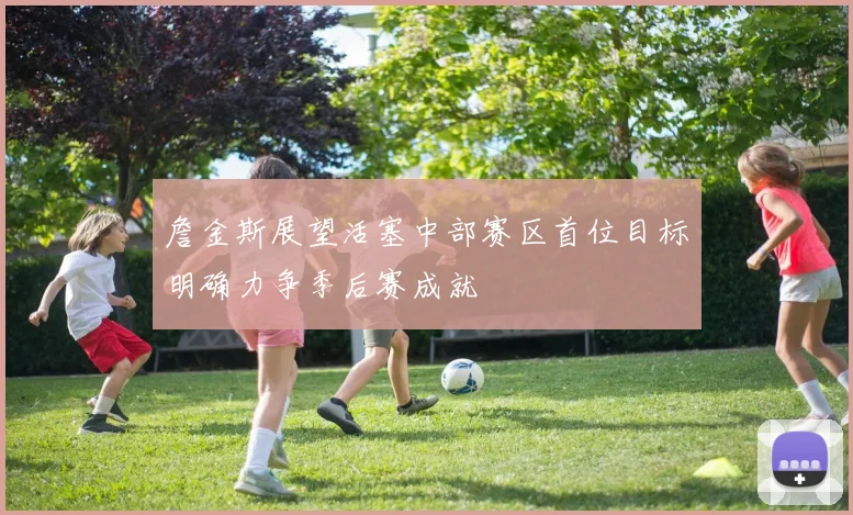 詹金斯展望活塞中部赛区首位目标明确力争季后赛成就