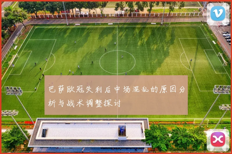 巴萨欧冠失利后中场混乱的原因分析与战术调整探讨