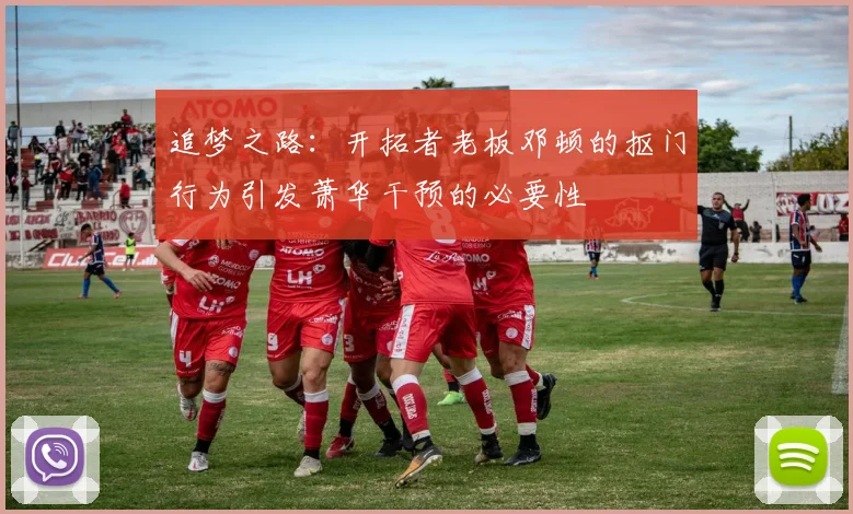 追梦之路：开拓者老板邓顿的抠门行为引发萧华干预的必要性