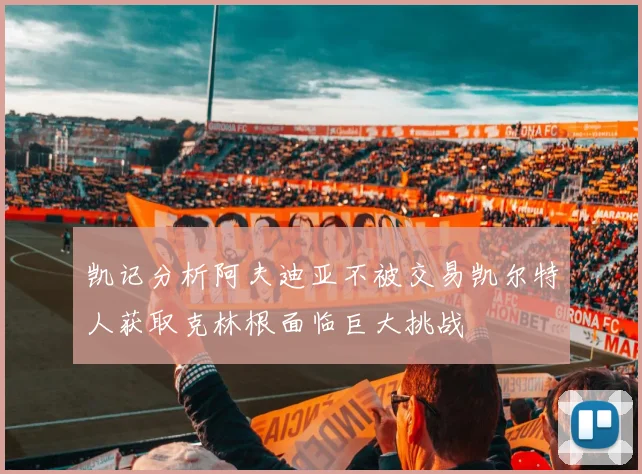 凯记分析阿夫迪亚不被交易凯尔特人获取克林根面临巨大挑战