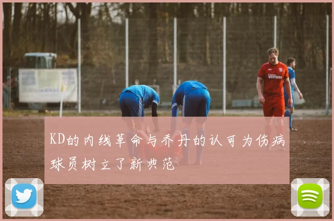 KD的内线革命与乔丹的认可为伤病球员树立了新典范