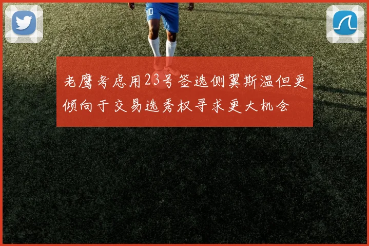 老鹰考虑用23号签选侧翼斯温但更倾向于交易选秀权寻求更大机会