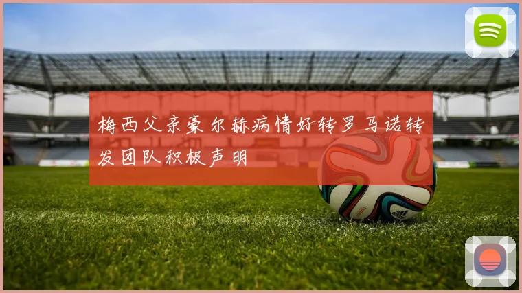 梅西父亲豪尔赫病情好转罗马诺转发团队积极声明